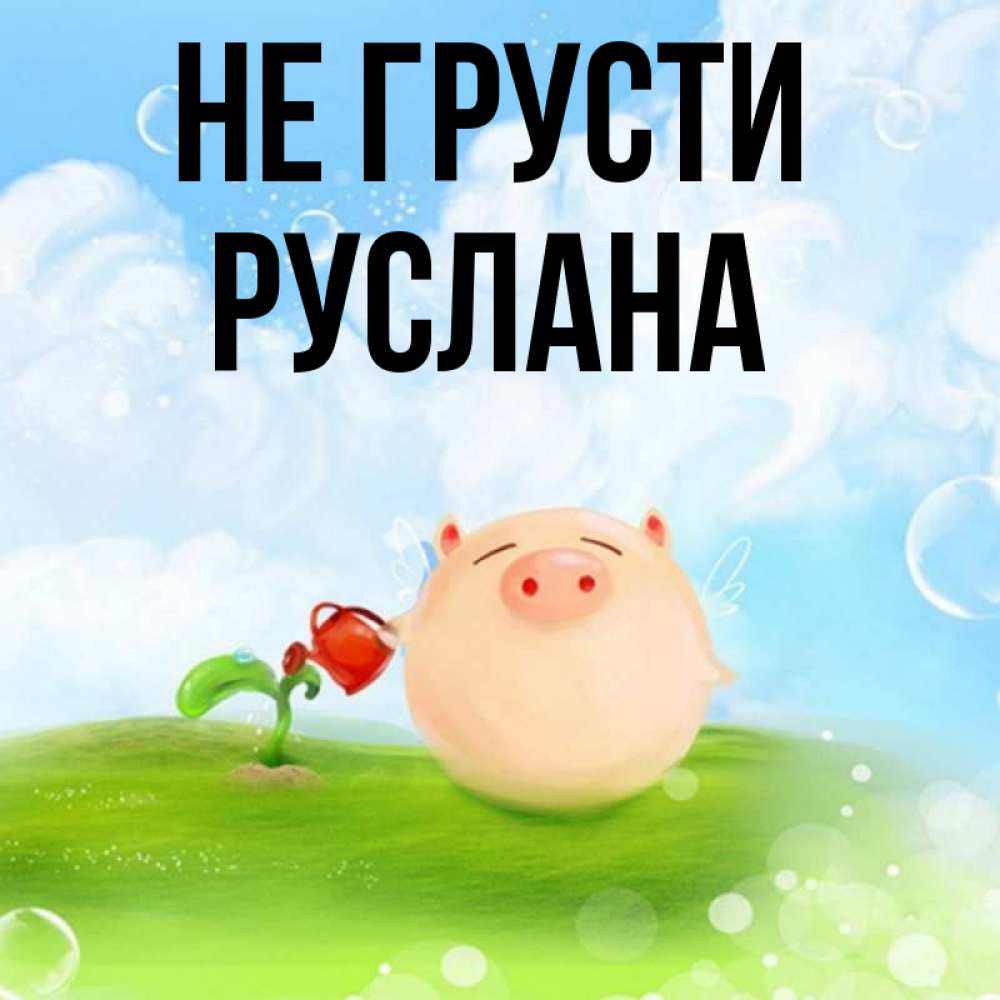 Открытка на каждый день с именем, Руслана Не грусти поливает цветок порося Прикольная открытка с пожеланием онлайн скачать бесплатно 