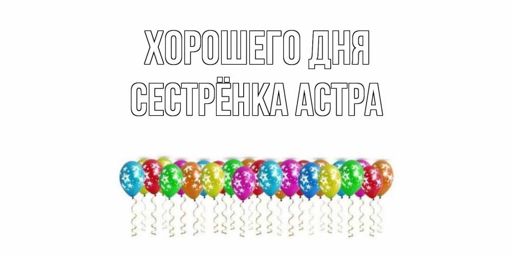 Открытка на каждый день с именем, Сестрёнка-Астра Хорошего дня прекрасного дня Прикольная открытка с пожеланием онлайн скачать бесплатно 