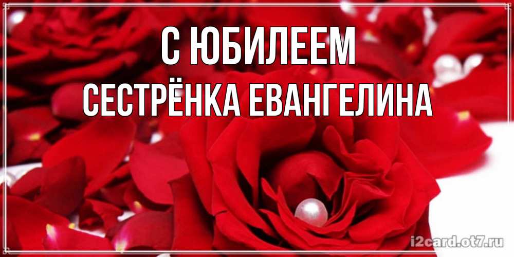 Открытка на каждый день с именем, Сестрёнка-Евангелина С юбилеем роза с жемчужиной на открытке для любимых Прикольная открытка с пожеланием онлайн скачать бесплатно 