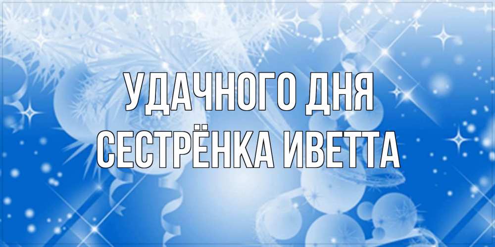Открытка на каждый день с именем, Сестрёнка-Иветта Удачного дня удачи днем Прикольная открытка с пожеланием онлайн скачать бесплатно 