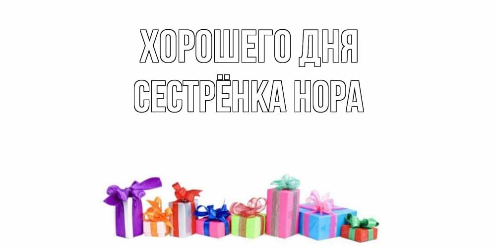 Открытка на каждый день с именем, Сестрёнка-Нора Хорошего дня отличного дня Прикольная открытка с пожеланием онлайн скачать бесплатно 