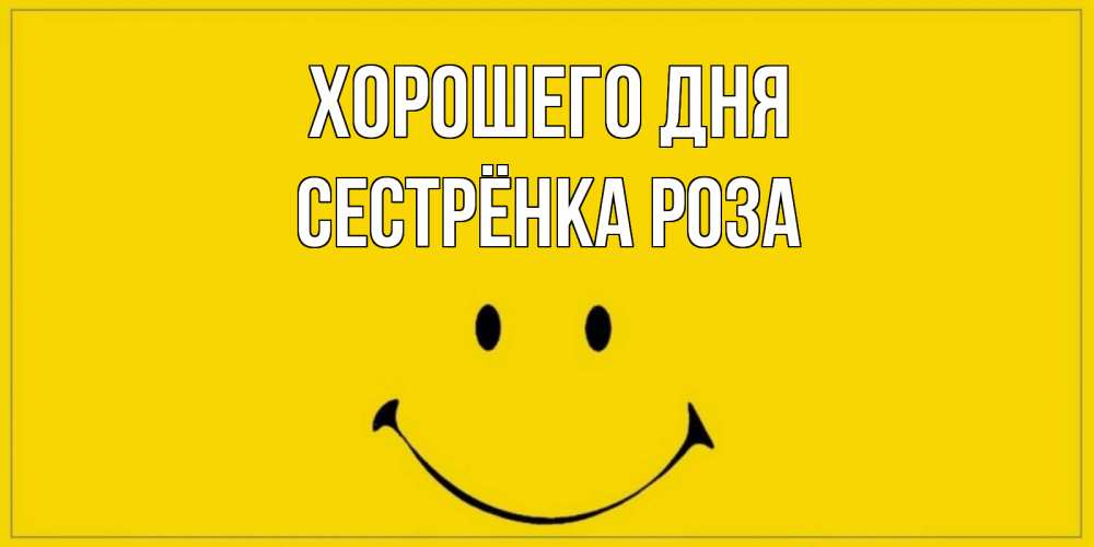 Открытка на каждый день с именем, Сестрёнка-Роза Хорошего дня улыбка Прикольная открытка с пожеланием онлайн скачать бесплатно 