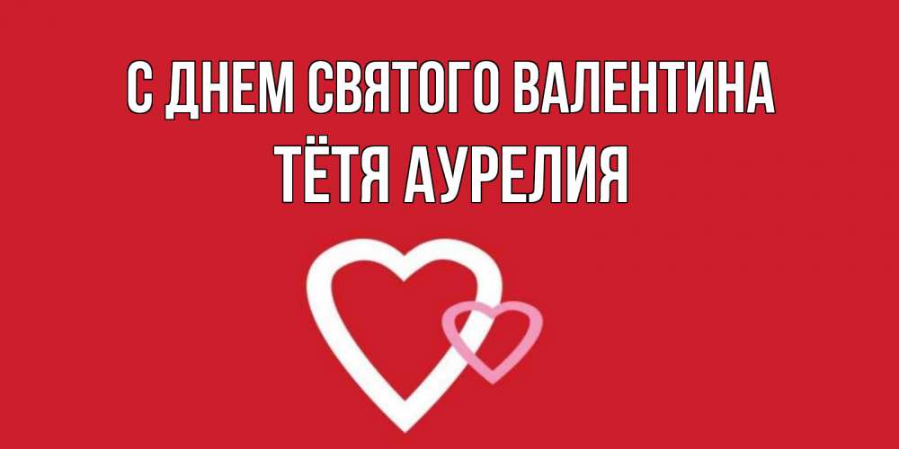 Открытка на каждый день с именем, Тётя-Аурелия С днем Святого Валентина Красненькая валентинка для влюбленных Прикольная открытка с пожеланием онлайн скачать бесплатно 