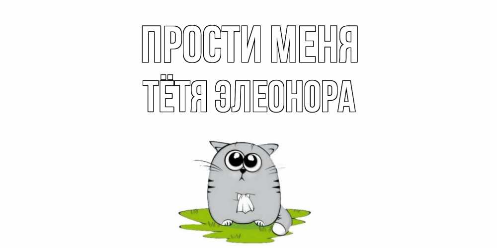 Открытка на каждый день с именем, Тётя-Элеонора Прости меня открытка с котиком просящим прощения Прикольная открытка с пожеланием онлайн скачать бесплатно 