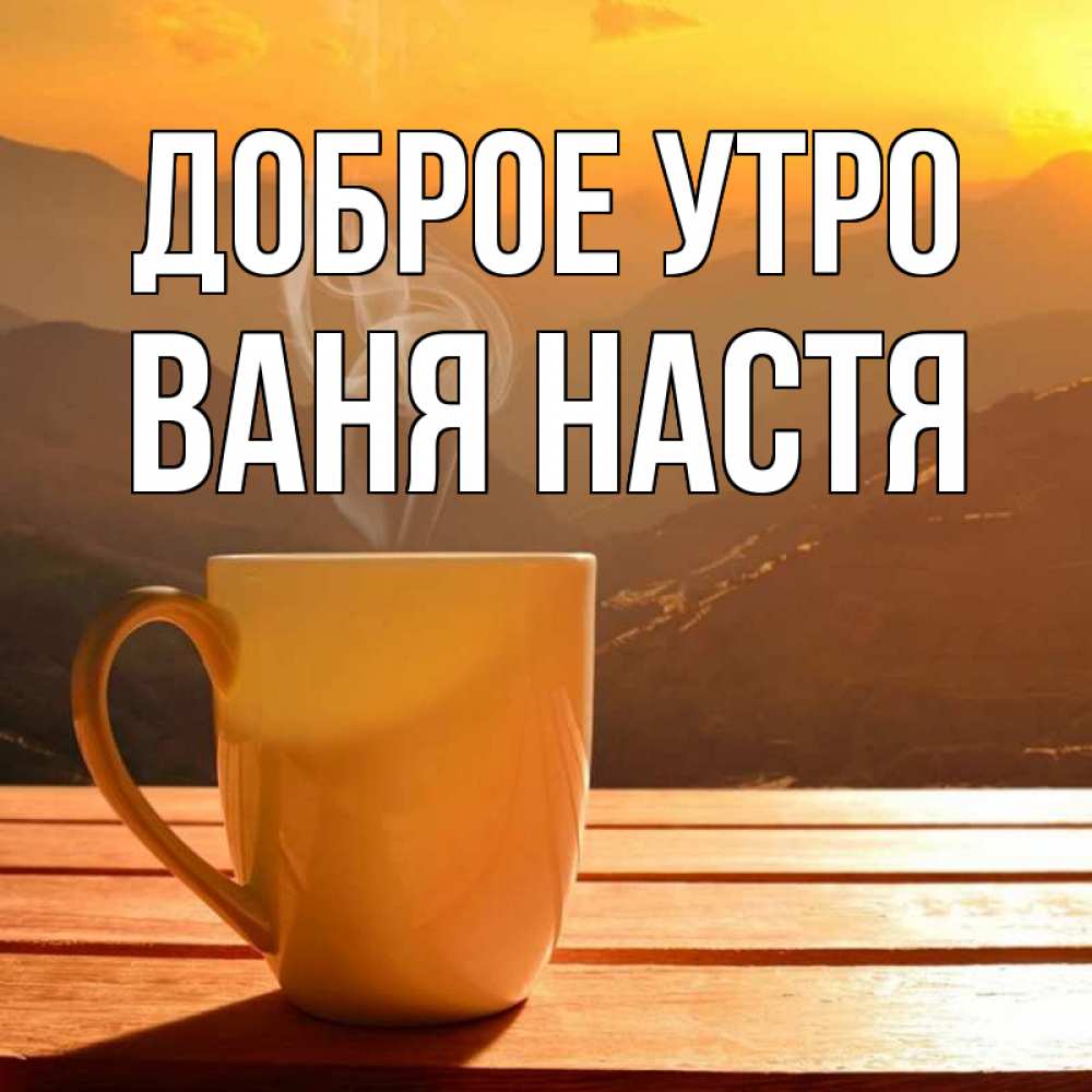 Доброе утро ваня прикольные картинки Открытка с именем Ваня настя Доброе утро желтая кружка и пар. Открытки на каждый