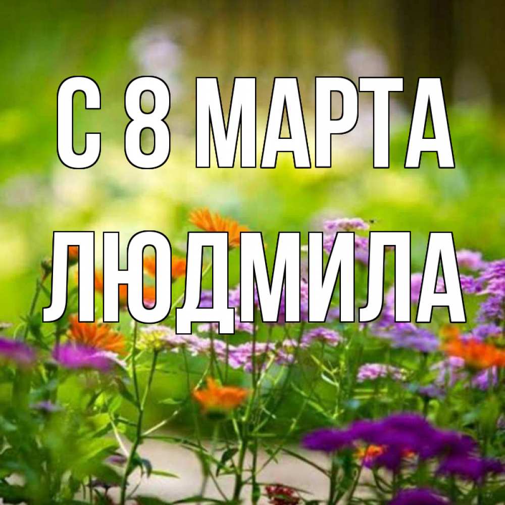 Открытка на каждый день с именем, людмила С 8 МАРТА цветы Прикольная открытка с пожеланием онлайн скачать бесплатно 