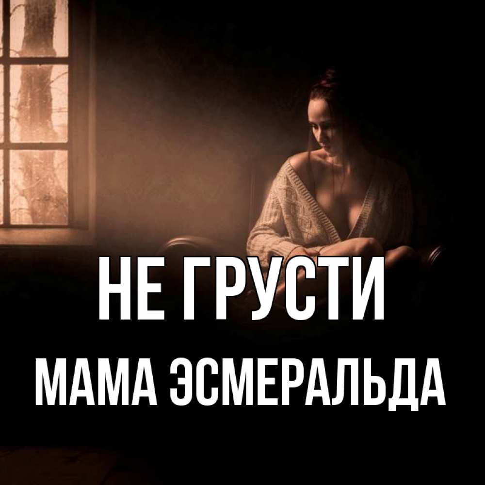 Открытка на каждый день с именем, Мама-Эсмеральда Не грусти сидя у окна Прикольная открытка с пожеланием онлайн скачать бесплатно 
