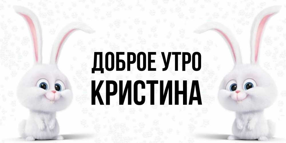 Открытка на каждый день с именем, КРИСТИНА Доброе утро кролики с длинными ушками Прикольная открытка с пожеланием онлайн скачать бесплатно 
