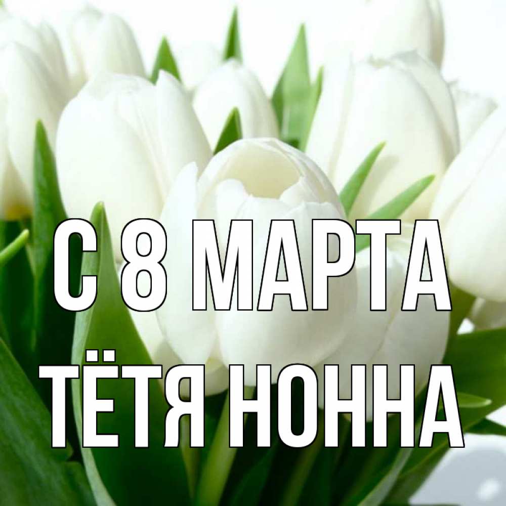Открытка на каждый день с именем, Тётя-Нонна С 8 МАРТА цветы Прикольная открытка с пожеланием онлайн скачать бесплатно 