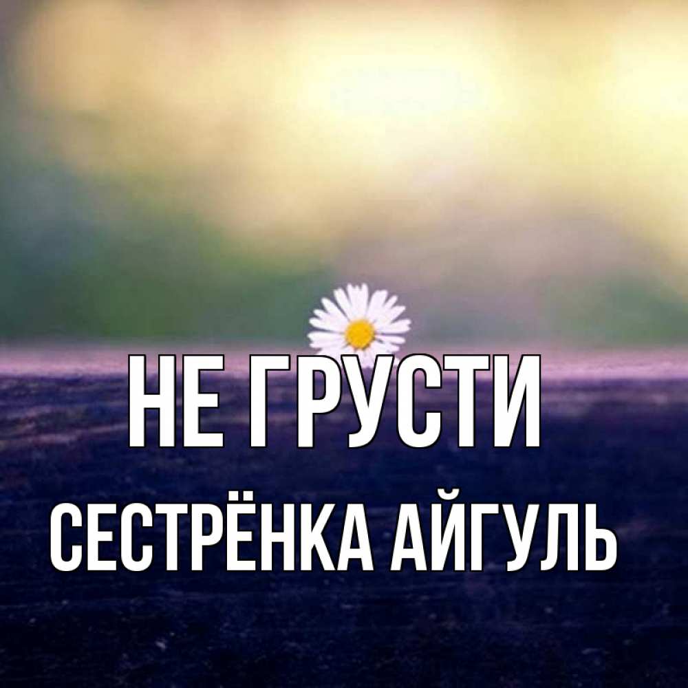 Открытка на каждый день с именем, Сестрёнка-Айгуль Не грусти красота Прикольная открытка с пожеланием онлайн скачать бесплатно 
