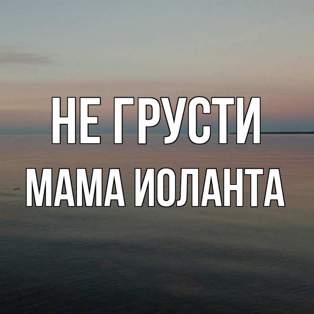 Открытка на каждый день с именем, Мама-Иоланта Не грусти водная гладь Прикольная открытка с пожеланием онлайн скачать бесплатно 