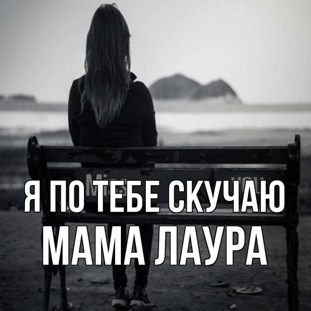 Открытка на каждый день с именем, Мама-Лаура Я по тебе скучаю девушка одна Прикольная открытка с пожеланием онлайн скачать бесплатно 
