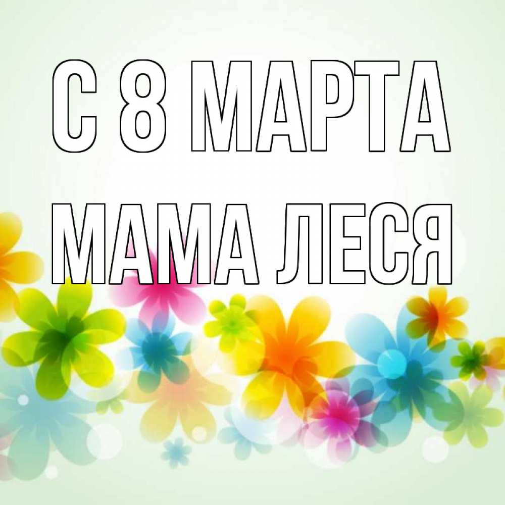 Открытка на каждый день с именем, Мама-Леся С 8 марта цветы Прикольная открытка с пожеланием онлайн скачать бесплатно 