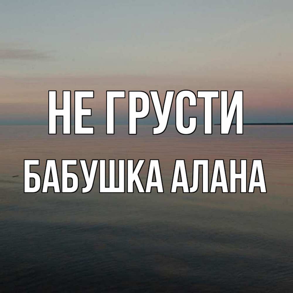 Открытка на каждый день с именем, Бабушка-Алана Не грусти водная гладь Прикольная открытка с пожеланием онлайн скачать бесплатно 