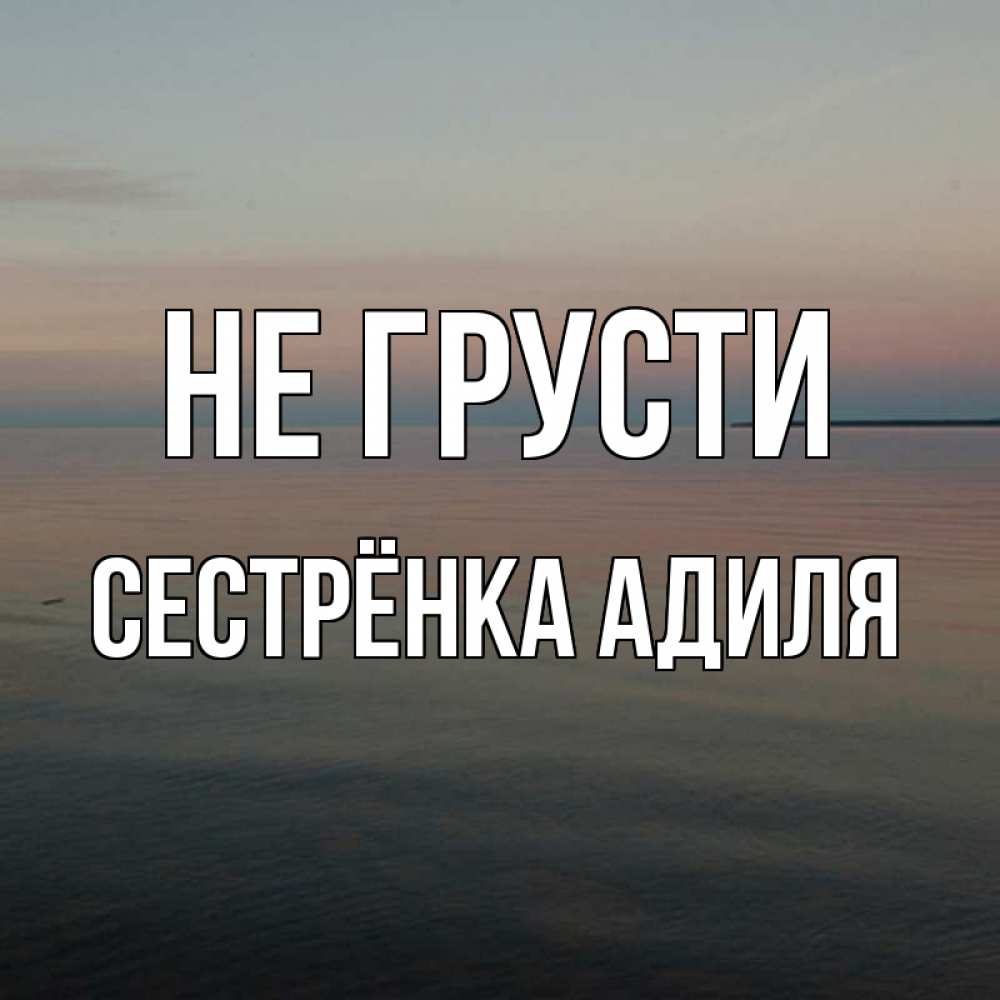 Открытка на каждый день с именем, Сестрёнка-Адиля Не грусти водная гладь Прикольная открытка с пожеланием онлайн скачать бесплатно 