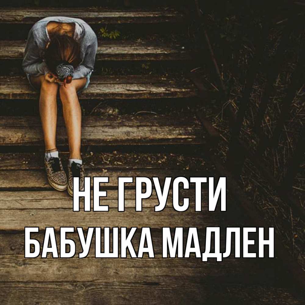 Открытка на каждый день с именем, Бабушка-Мадлен Не грусти девушка сидит на деревянных ступеньках Прикольная открытка с пожеланием онлайн скачать бесплатно 