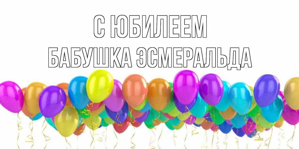 Открытка на каждый день с именем, Бабушка-Эсмеральда С юбилеем шары на день рождения всех цветов радуги Прикольная открытка с пожеланием онлайн скачать бесплатно 