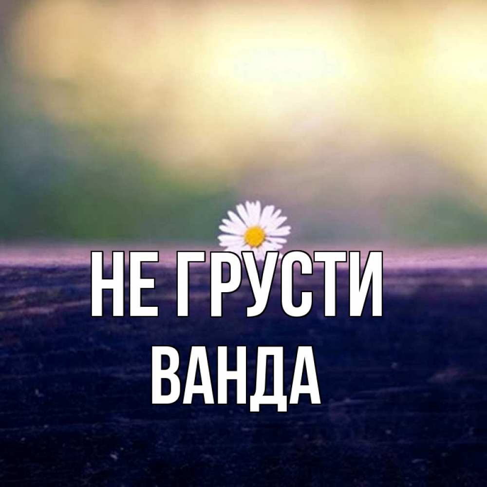Открытка на каждый день с именем, Ванда Не грусти красота Прикольная открытка с пожеланием онлайн скачать бесплатно 