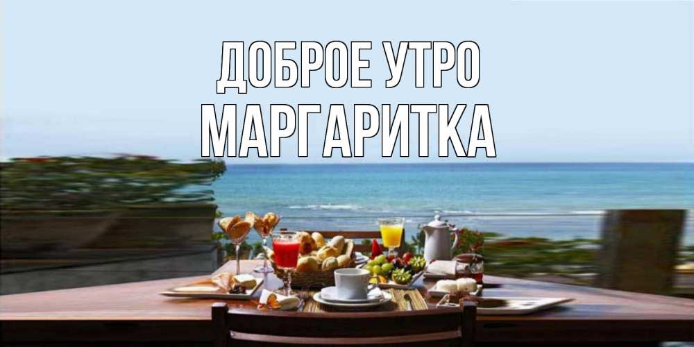 Открытка на каждый день с именем, МАРГАРИТКА Доброе утро море, завтрак Прикольная открытка с пожеланием онлайн скачать бесплатно 