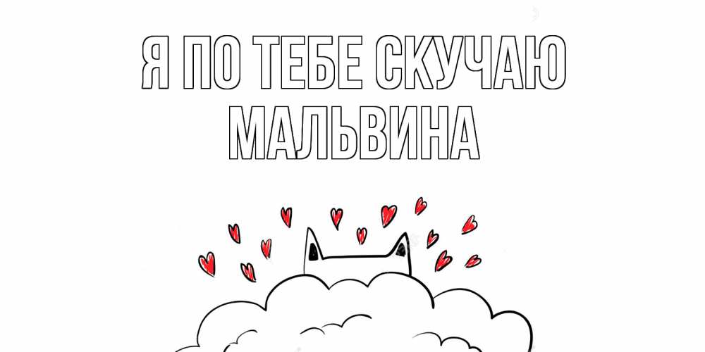 Открытка на каждый день с именем, Мальвина Я по тебе скучаю котик скучает по тебе очень с сердечками Прикольная открытка с пожеланием онлайн скачать бесплатно 
