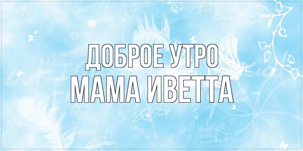 Открытка на каждый день с именем, Мама-Иветта Доброе утро красивые открытки зимнее Прикольная открытка с пожеланием онлайн скачать бесплатно 