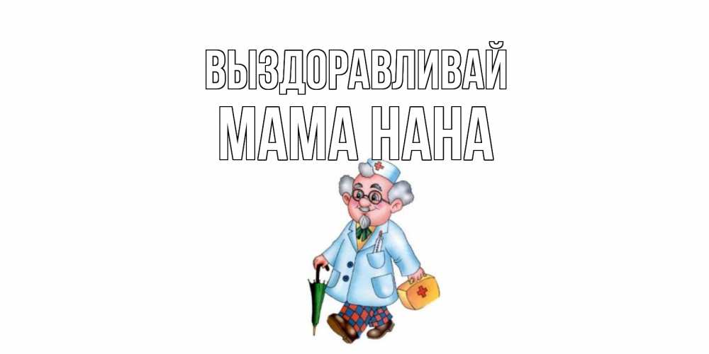 Открытка на каждый день с именем, Мама-Нана Выздоравливай не болей Прикольная открытка с пожеланием онлайн скачать бесплатно 