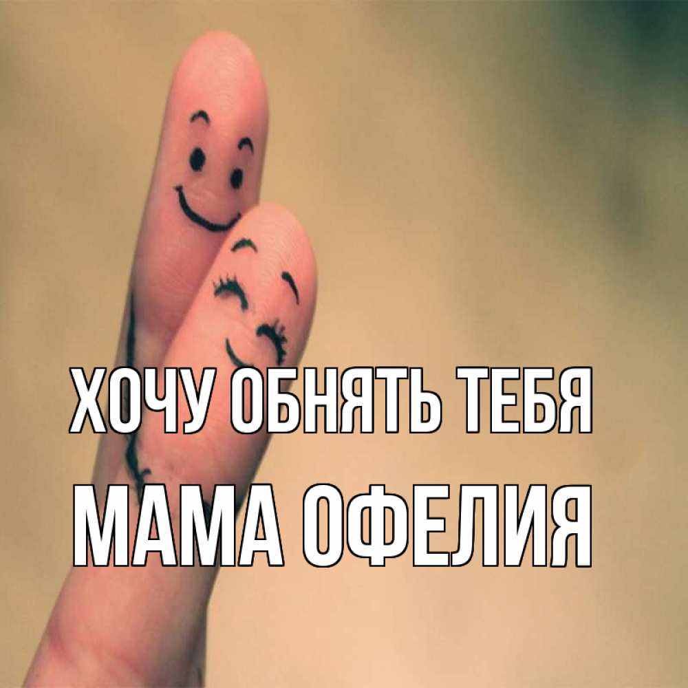 Открытка на каждый день с именем, Мама-Офелия Хочу обнять тебя рисунок на пальцах Прикольная открытка с пожеланием онлайн скачать бесплатно 