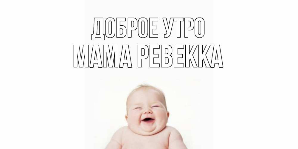 Открытка на каждый день с именем, Мама-Ревекка Доброе утро малыш с улыбкой Прикольная открытка с пожеланием онлайн скачать бесплатно 