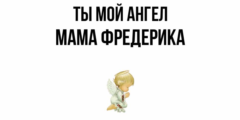 Открытка на каждый день с именем, Мама-Фредерика Ты мой ангел ангел Прикольная открытка с пожеланием онлайн скачать бесплатно 