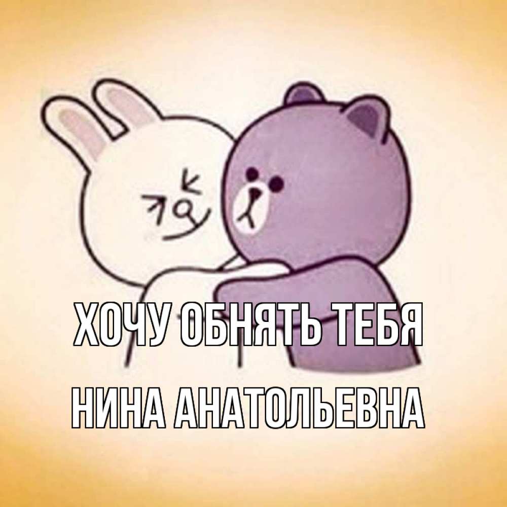 Открытка на каждый день с именем, Нина-Анатольевна Хочу обнять тебя обнимашки Прикольная открытка с пожеланием онлайн скачать бесплатно 