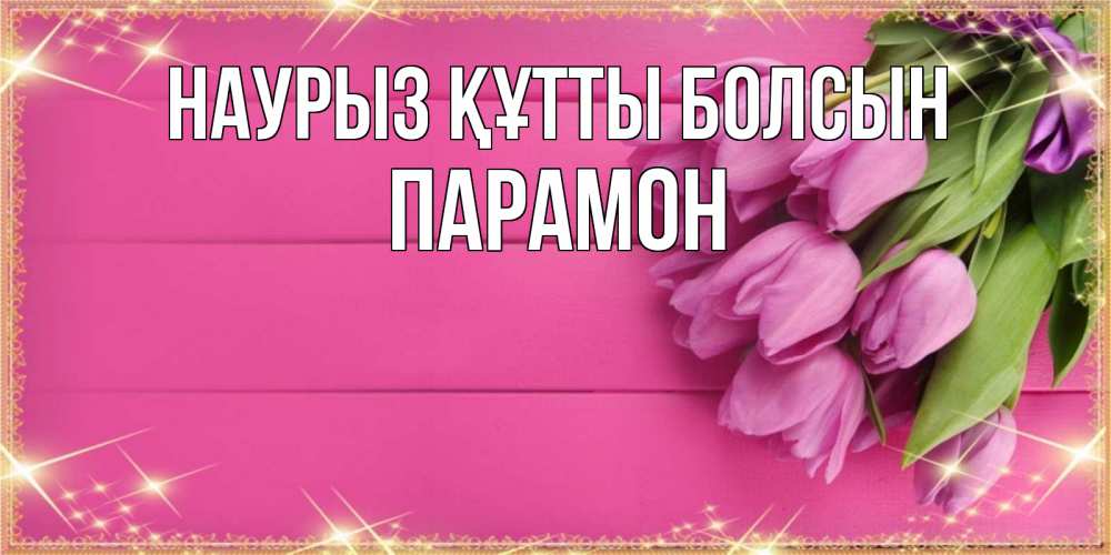 Открытка на каждый день с именем, Парамон Наурыз құтты болсын открытка для фотошопа с подписью Прикольная открытка с пожеланием онлайн скачать бесплатно 