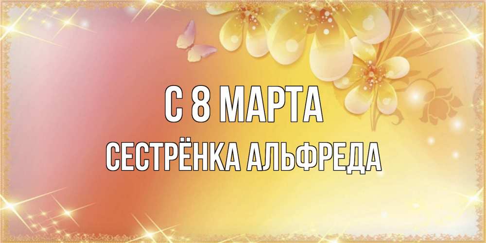 Открытка на каждый день с именем, Сестрёнка-Альфреда С 8 МАРТА бесплатные открытки на международный женский день Прикольная открытка с пожеланием онлайн скачать бесплатно 