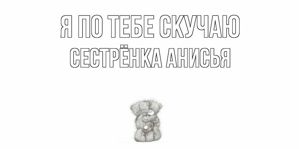 Открытка на каждый день с именем, Сестрёнка-Анисья Я по тебе скучаю мишки Прикольная открытка с пожеланием онлайн скачать бесплатно 