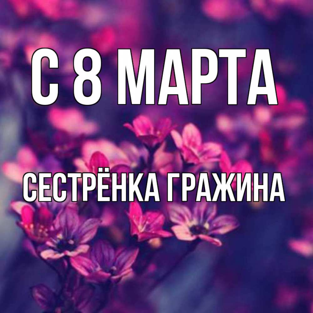 Открытка на каждый день с именем, Сестрёнка-Гражина С 8 МАРТА небольшие цветы 1 Прикольная открытка с пожеланием онлайн скачать бесплатно 