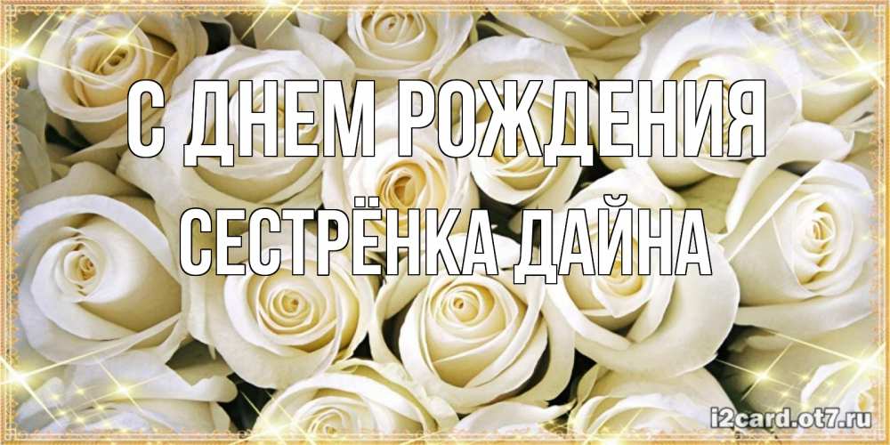 Открытка на каждый день с именем, Сестрёнка-Дайна С днем рождения открытка с белыми розами. большой букет белых роз Прикольная открытка с пожеланием онлайн скачать бесплатно 