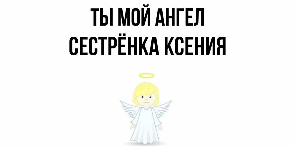 Открытка на каждый день с именем, Сестрёнка-Ксения Ты мой ангел ангел Прикольная открытка с пожеланием онлайн скачать бесплатно 