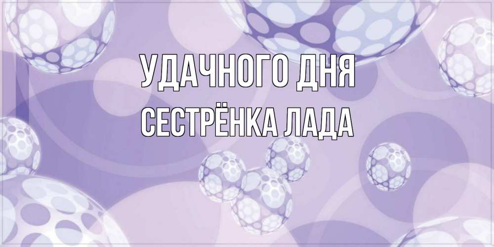 Открытка на каждый день с именем, Сестрёнка-Лада Удачного дня открытка строгого стиля Прикольная открытка с пожеланием онлайн скачать бесплатно 