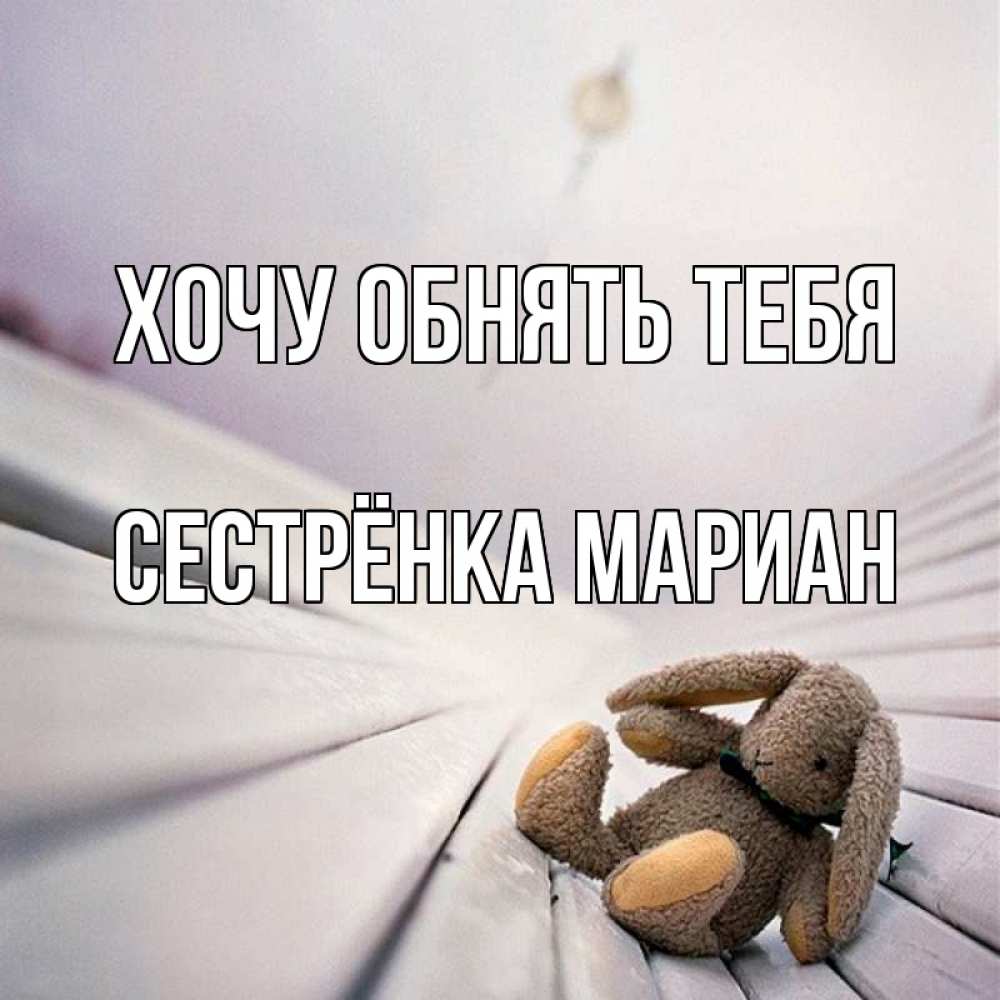 Открытка на каждый день с именем, Сестрёнка-Мариан Хочу обнять тебя сидит на лавочке Прикольная открытка с пожеланием онлайн скачать бесплатно 