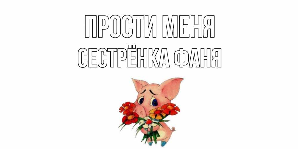 Открытка на каждый день с именем, Сестрёнка-Фаня Прости меня открытка с поросей которая просит прощения Прикольная открытка с пожеланием онлайн скачать бесплатно 