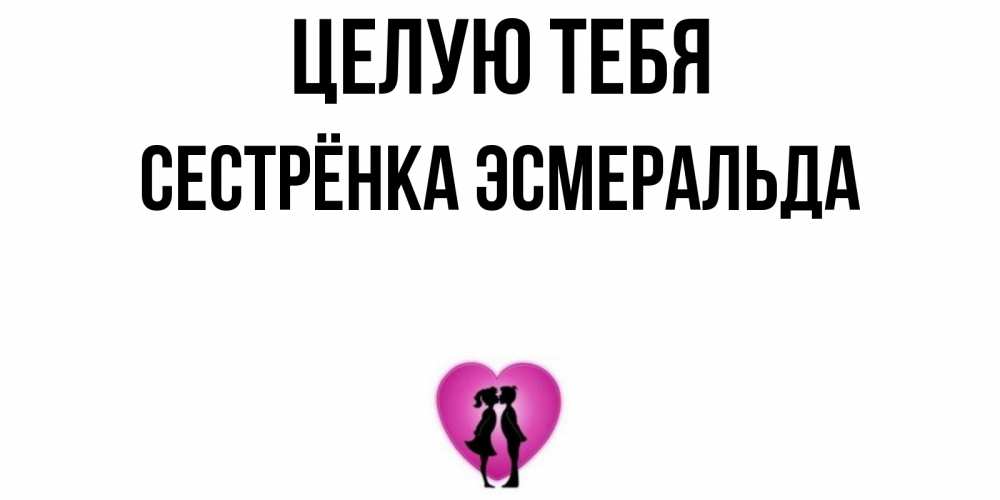 Открытка на каждый день с именем, Сестрёнка-Эсмеральда Целую тебя поцелуй Прикольная открытка с пожеланием онлайн скачать бесплатно 