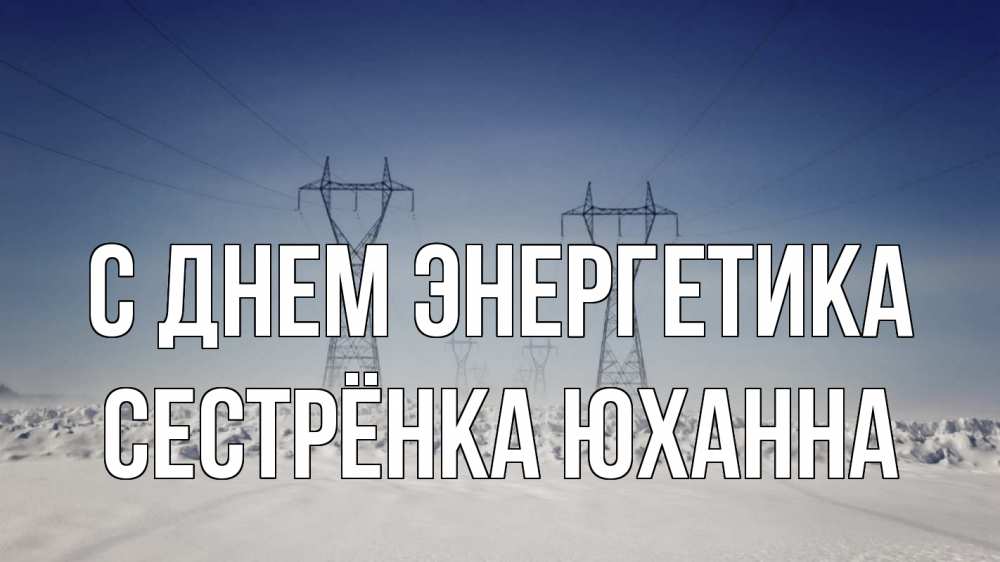 Открытка на каждый день с именем, Сестрёнка-Юханна С днем энергетика снег зима Прикольная открытка с пожеланием онлайн скачать бесплатно 