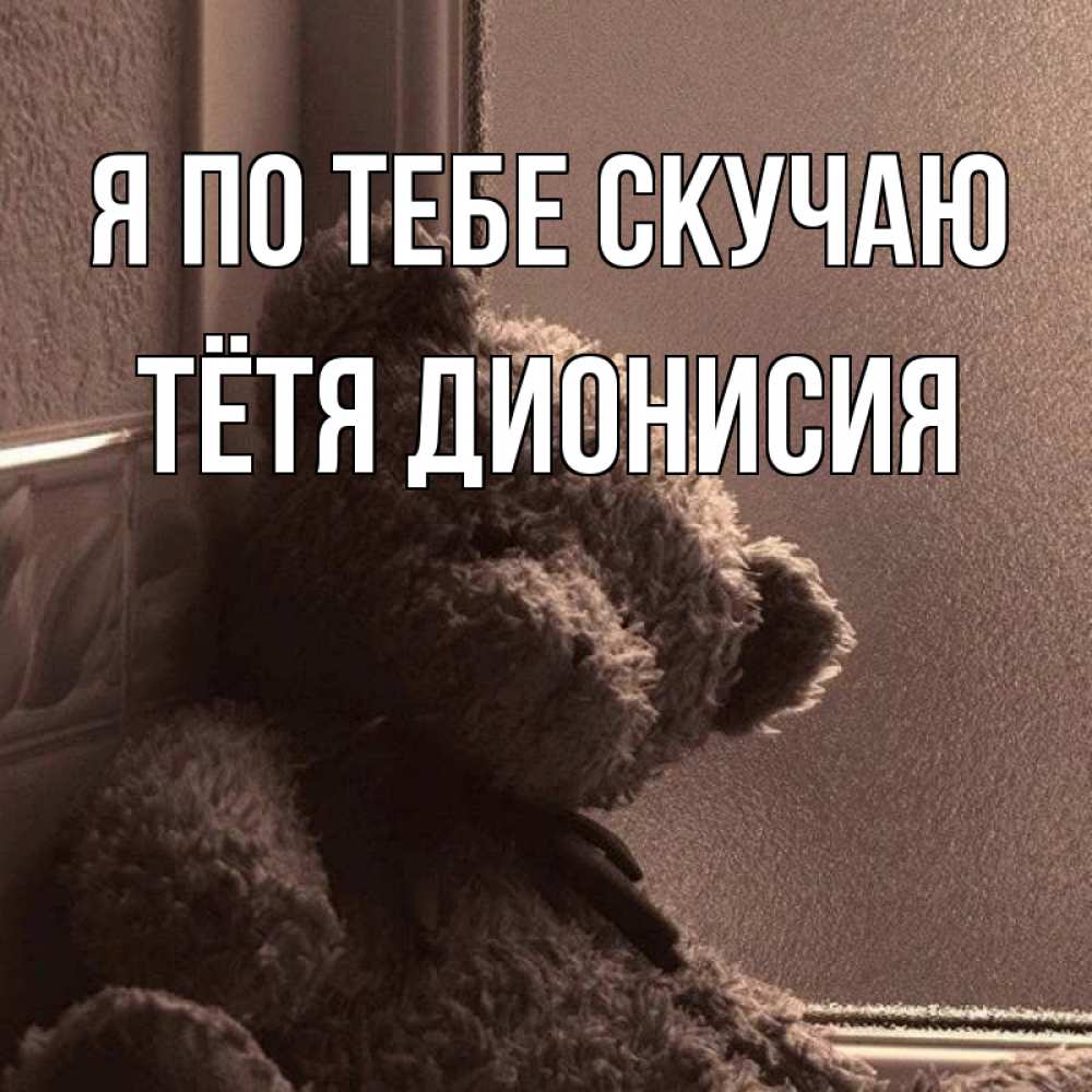 Открытка на каждый день с именем, Тётя-Дионисия Я по тебе скучаю скучаем тут Прикольная открытка с пожеланием онлайн скачать бесплатно 