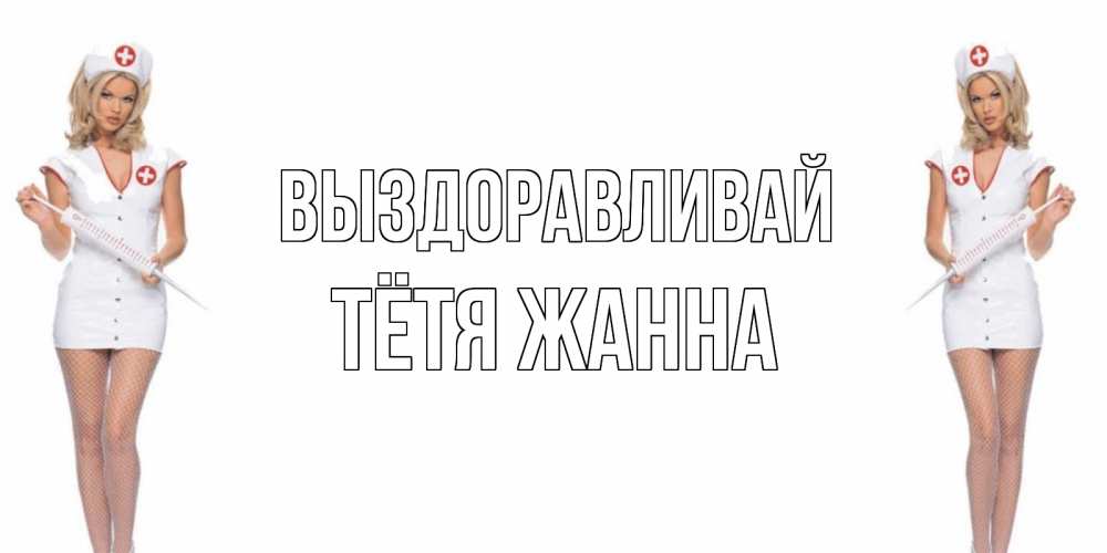 Открытка на каждый день с именем, Тётя-Жанна Выздоравливай открытки с медсестрой Прикольная открытка с пожеланием онлайн скачать бесплатно 