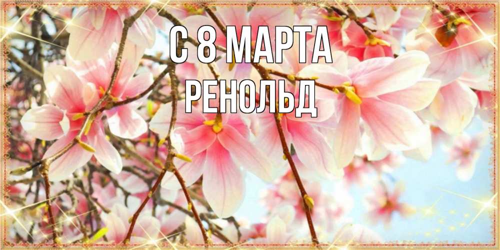 Открытка на каждый день с именем, Ренольд С 8 МАРТА цветы деревьев на 8 марта Прикольная открытка с пожеланием онлайн скачать бесплатно 