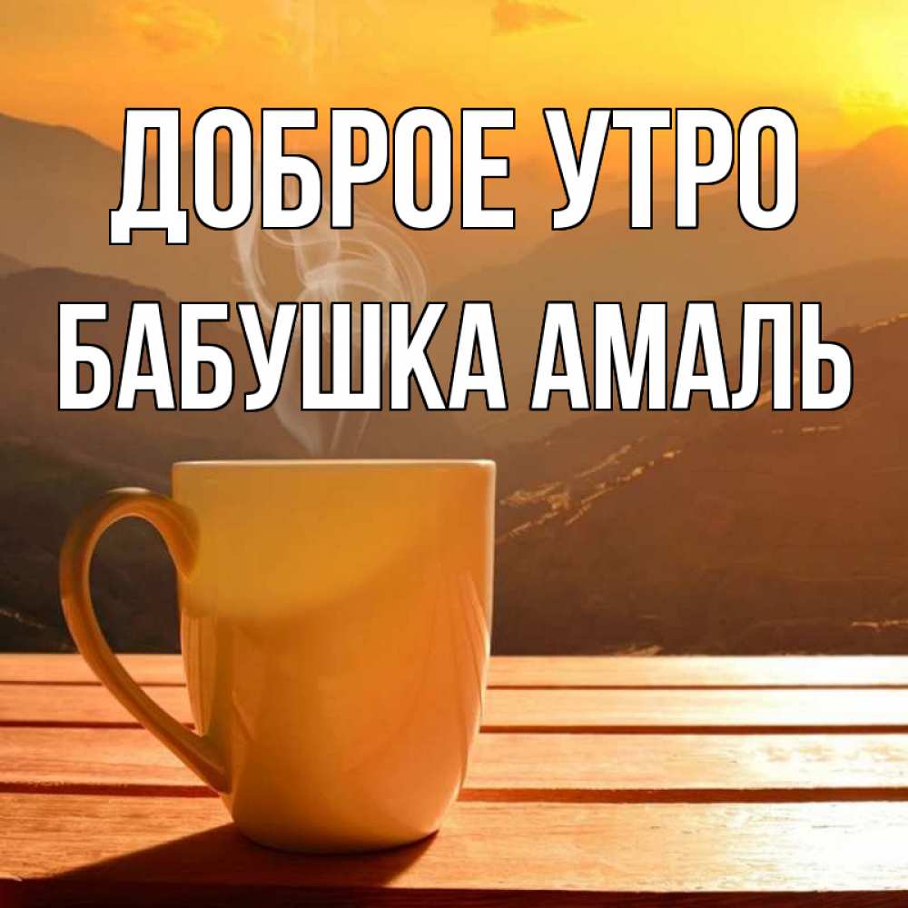 Открытка на каждый день с именем, Бабушка-Амаль Доброе утро кофе в горах Прикольная открытка с пожеланием онлайн скачать бесплатно 