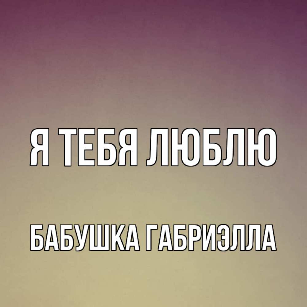 Открытка на каждый день с именем, Бабушка-Габриэлла Я тебя люблю для любимой Прикольная открытка с пожеланием онлайн скачать бесплатно 