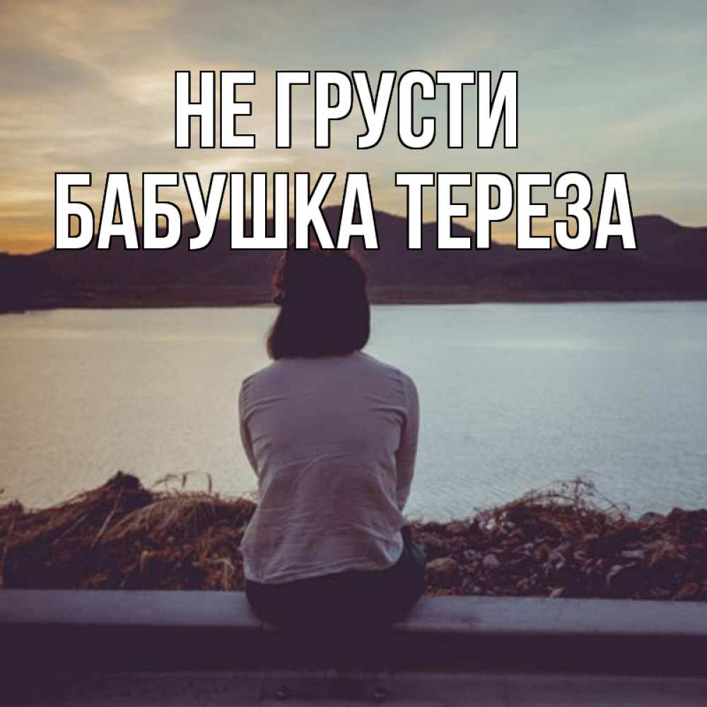 Открытка на каждый день с именем, Бабушка-Тереза Не грусти вода и горы Прикольная открытка с пожеланием онлайн скачать бесплатно 