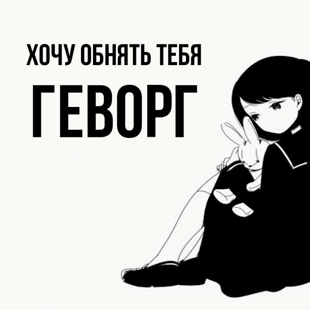 Открытка на каждый день с именем, Геворг Хочу обнять тебя чернобелая картнка Прикольная открытка с пожеланием онлайн скачать бесплатно 