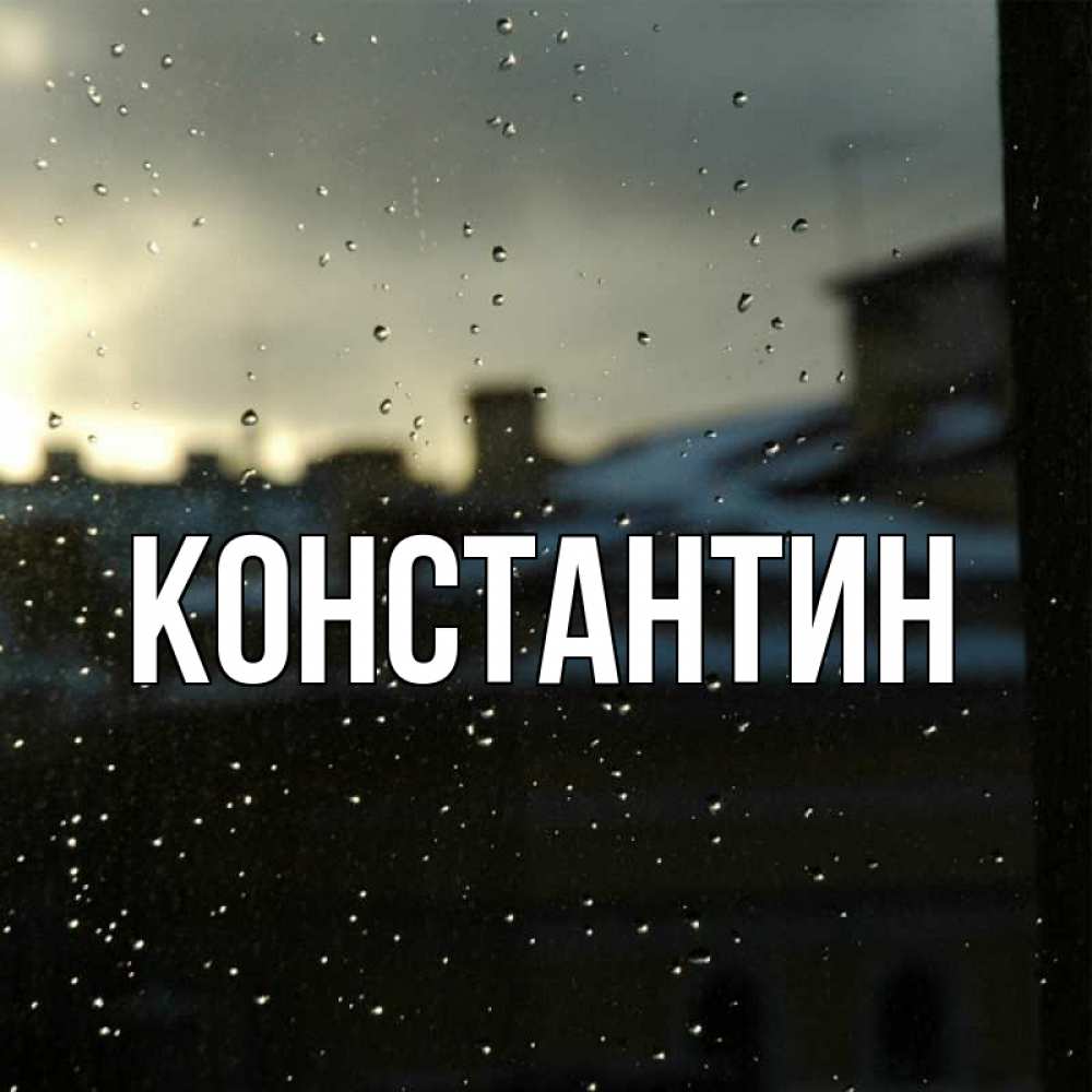 Открытка на каждый день с именем, Константин Главная капли на стекле Прикольная открытка с пожеланием онлайн скачать бесплатно 