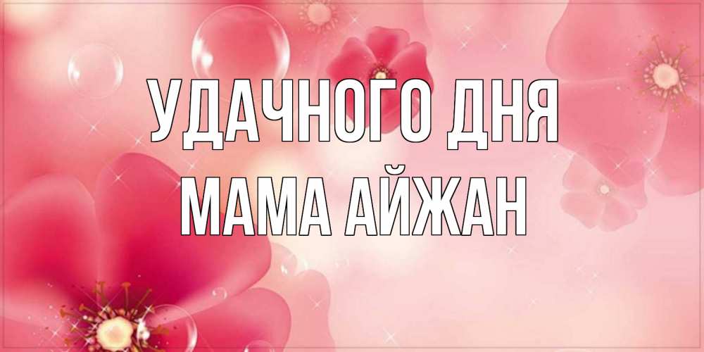 Открытка на каждый день с именем, Мама-Айжан Удачного дня красивая открытка с цветами Прикольная открытка с пожеланием онлайн скачать бесплатно 